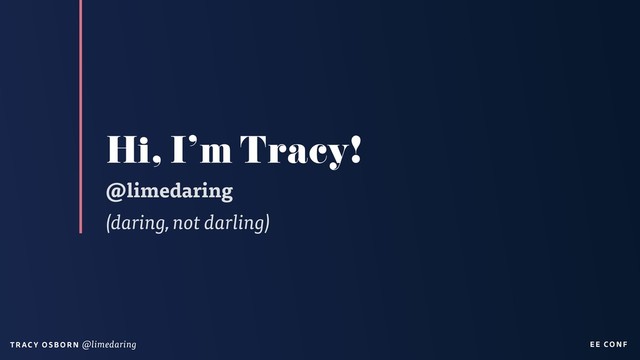 EE CON F
T RAC Y O S B OR N @limedaring
Hi, I’m Tracy!
@limedaring
(daring, not darling)
