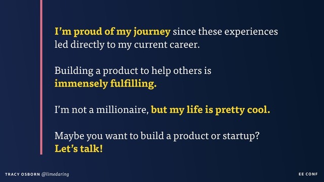 EE CON F
T RAC Y O S B OR N @limedaring
I’m proud of my journey since these experiences
led directly to my current career.
Building a product to help others is  
immensely fulfilling.
I’m not a millionaire, but my life is pretty cool.
Maybe you want to build a product or startup?  
Let’s talk!
