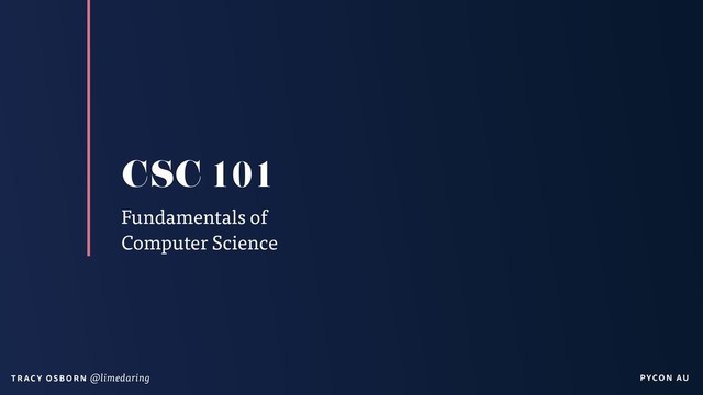 PYCON AU
T RAC Y O S B OR N @limedaring
CSC 101
Fundamentals of
Computer Science
