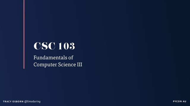 PYCON AU
T RAC Y O S B OR N @limedaring
CSC 103
Fundamentals of
Computer Science III
