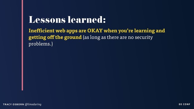 EE CON F
T RAC Y O S B OR N @limedaring
Lessons learned:
Inefficient web apps are OKAY when you’re learning and
getting off the ground (as long as there are no security
problems.)
