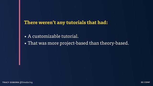 EE CON F
T RAC Y O S B OR N @limedaring
There weren’t any tutorials that had:
• A customizable tutorial.
• That was more project-based than theory-based.
