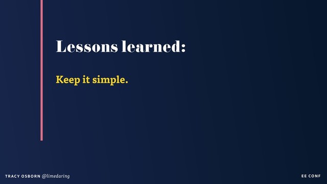 EE CON F
T RAC Y O S B OR N @limedaring
Lessons learned:
Keep it simple.
