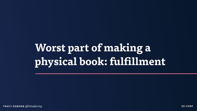 EE CON F
T RAC Y O S B OR N @limedaring
Worst part of making a
physical book: fulfillment
