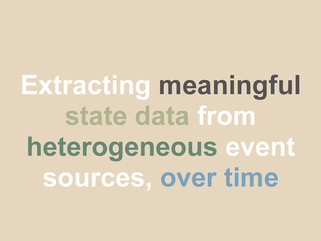 Extracting meaningful
state data from
heterogeneous event
sources, over time
