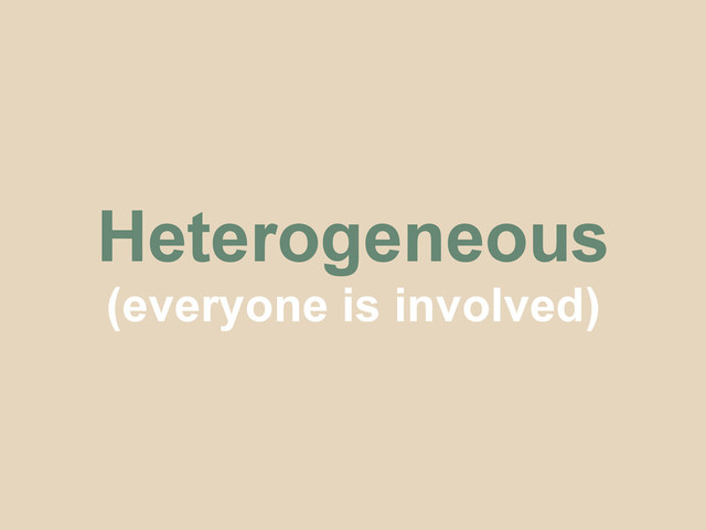 Heterogeneous
(everyone is involved)
