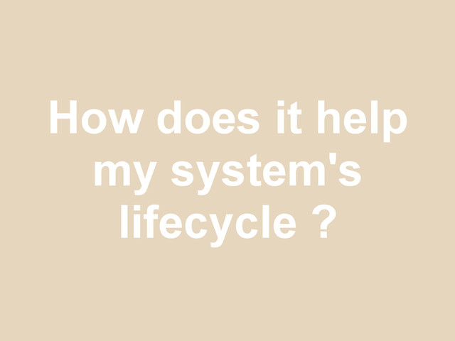 How does it help
my system's
lifecycle ?
