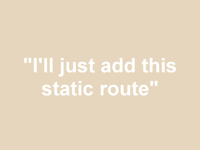 "I'll just add this
static route"
