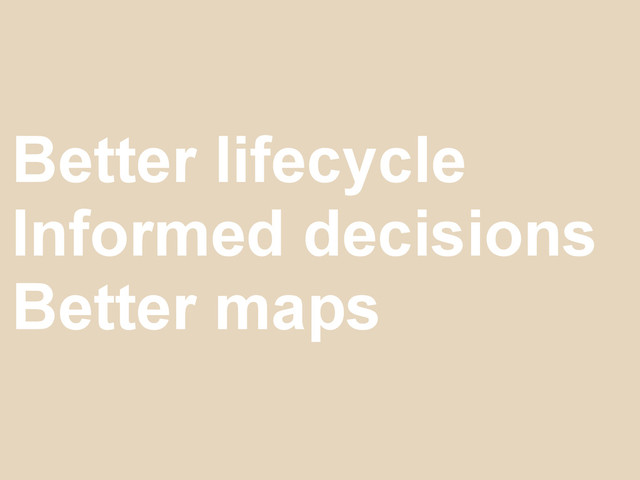 Better lifecycle
Informed decisions
Better maps
