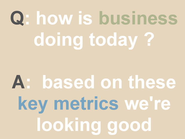 Q: how is business
doing today ?
A: based on these
key metrics we're
looking good
