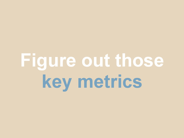 Figure out those
key metrics
