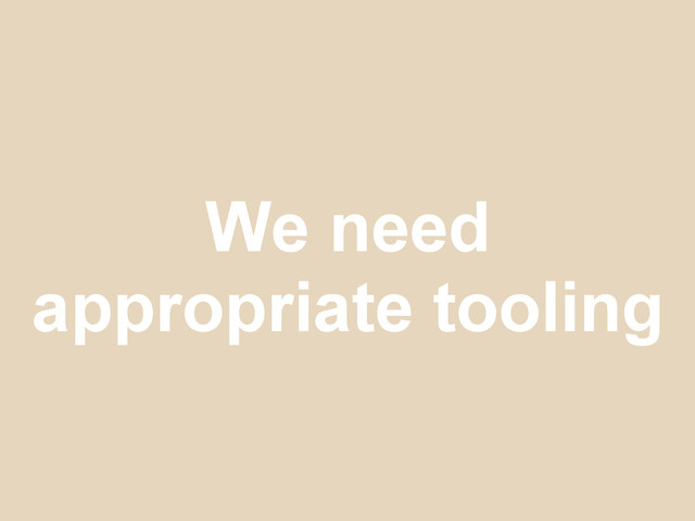 We need
appropriate tooling
