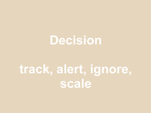 Decision
track, alert, ignore,
scale
