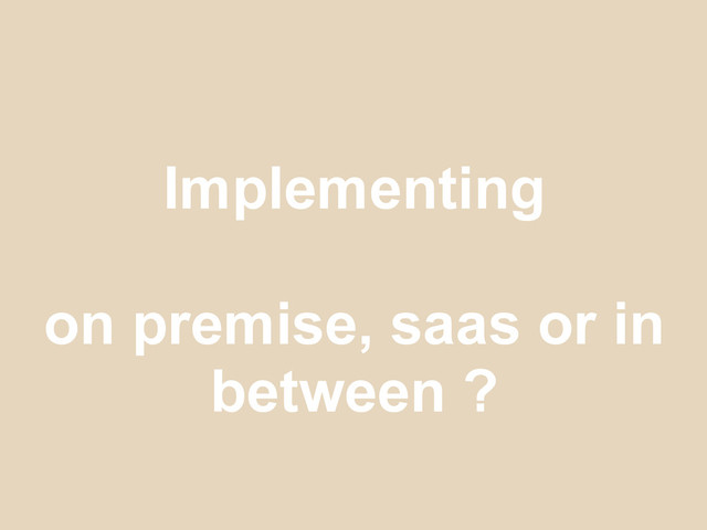 Implementing
on premise, saas or in
between ?
