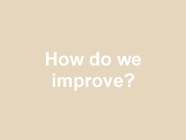 How do we
improve?
