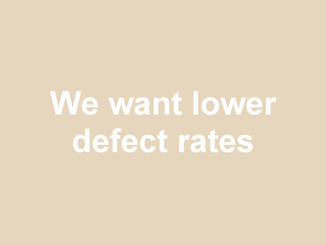 We want lower
defect rates
