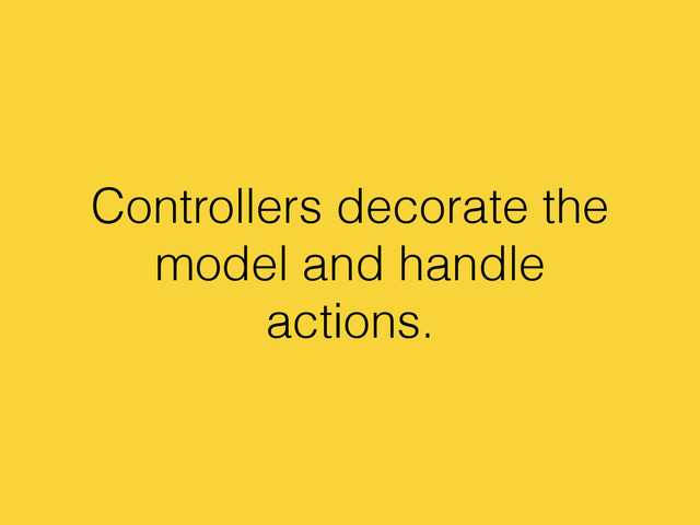 Controllers decorate the
model and handle
actions.
