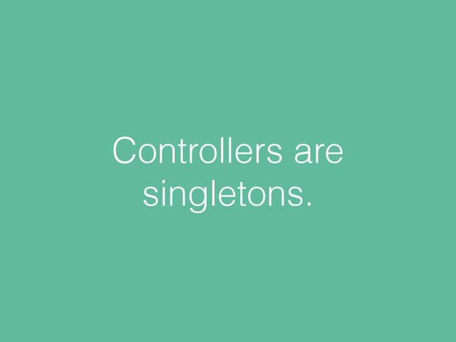 Controllers are
singletons.
