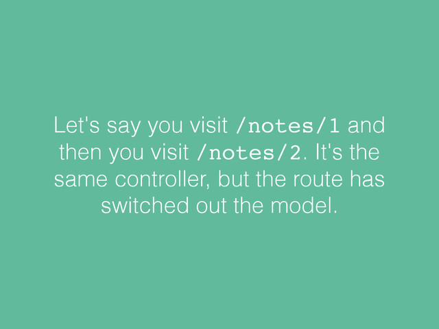 Let's say you visit /notes/1 and
then you visit /notes/2. It's the
same controller, but the route has
switched out the model.

