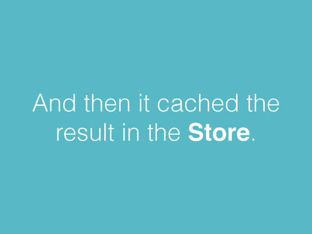 And then it cached the
result in the Store.
