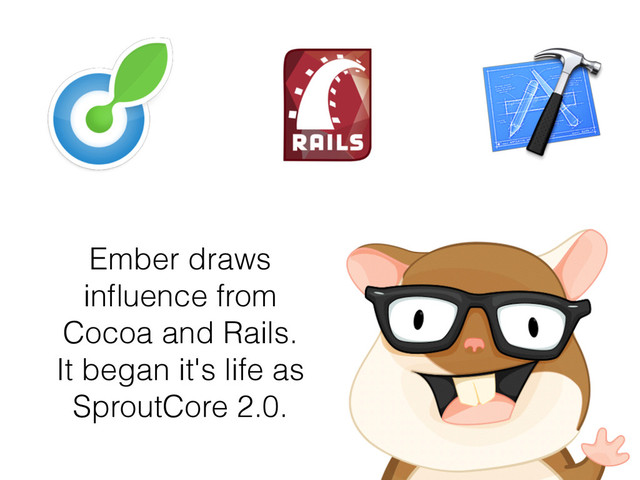 Ember draws
inﬂuence from
Cocoa and Rails.
It began it's life as
SproutCore 2.0.
