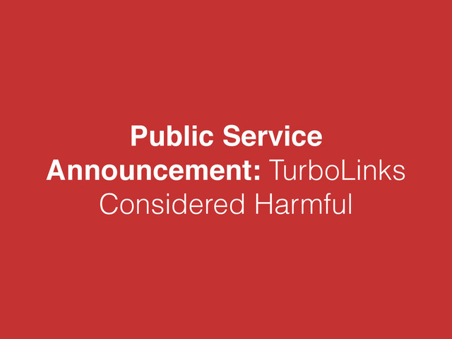 Public Service
Announcement: TurboLinks
Considered Harmful
