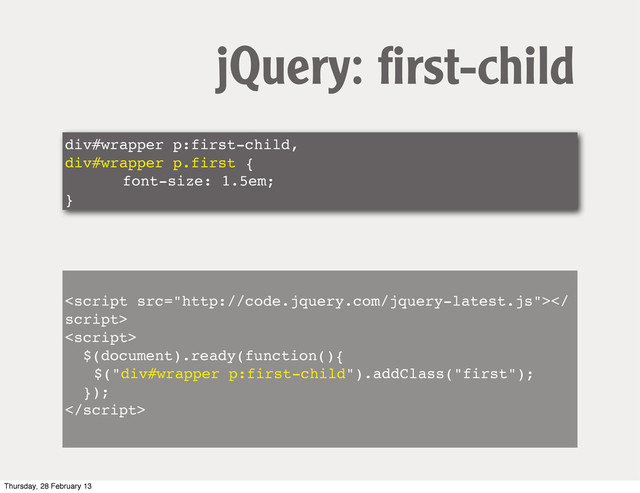 div#wrapper p:first-child,
div#wrapper p.first {
! ! font-size: 1.5em;
}
jQuery: ﬁrst-child

script>
<script>
$(document).ready(function(){
! $("div#wrapper p:first-child").addClass("first");
});

Thursday, 28 February 13
