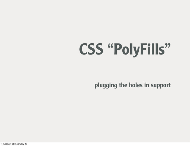 CSS “PolyFills”
plugging the holes in support
Thursday, 28 February 13
