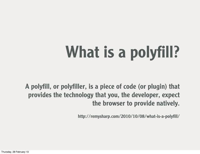 What is a polyﬁll?
A polyﬁll, or polyﬁller, is a piece of code (or plugin) that
provides the technology that you, the developer, expect
the browser to provide natively.
http://remysharp.com/2010/10/08/what-is-a-polyﬁll/
Thursday, 28 February 13
