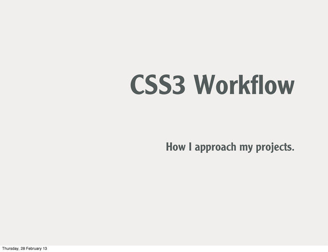 CSS3 Workﬂow
How I approach my projects.
Thursday, 28 February 13
