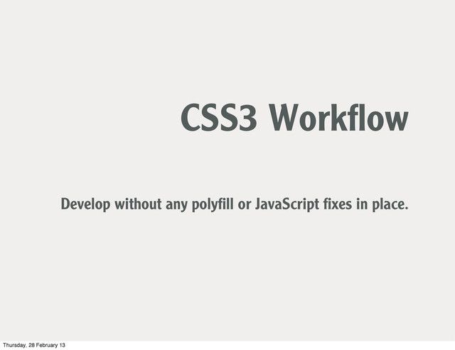 CSS3 Workﬂow
Develop without any polyﬁll or JavaScript ﬁxes in place.
Thursday, 28 February 13
