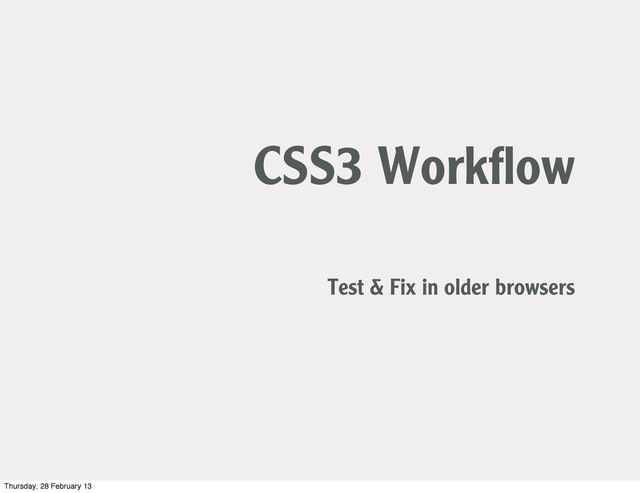 CSS3 Workﬂow
Test & Fix in older browsers
Thursday, 28 February 13
