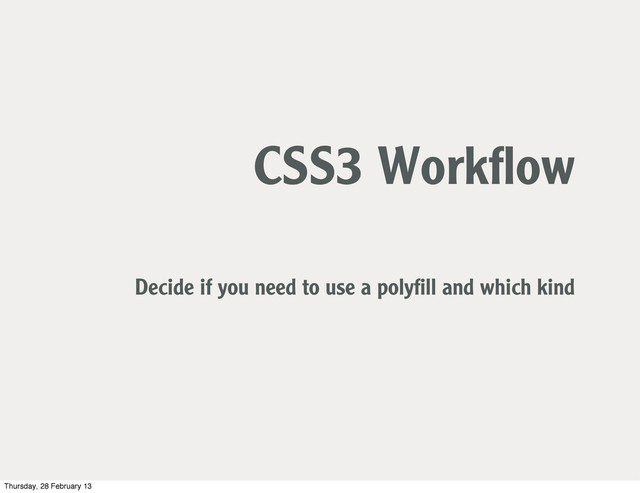 CSS3 Workﬂow
Decide if you need to use a polyﬁll and which kind
Thursday, 28 February 13
