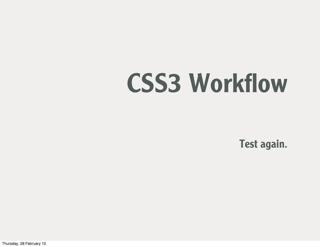 CSS3 Workﬂow
Test again.
Thursday, 28 February 13
