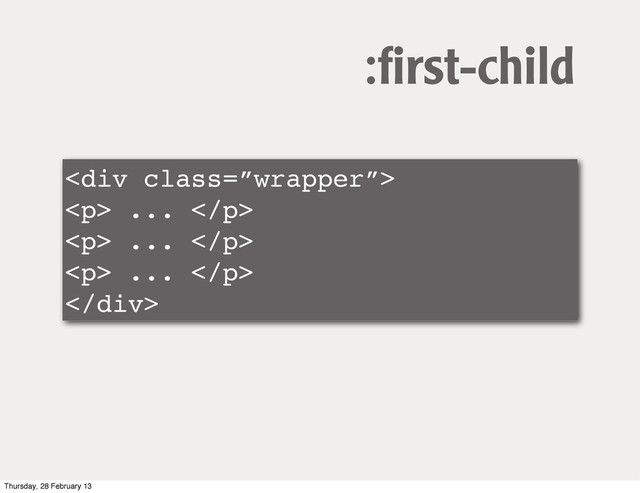 <div class="”wrapper”">
<p> ... </p>
<p> ... </p>
<p> ... </p>
</div>
:ﬁrst-child
Thursday, 28 February 13
