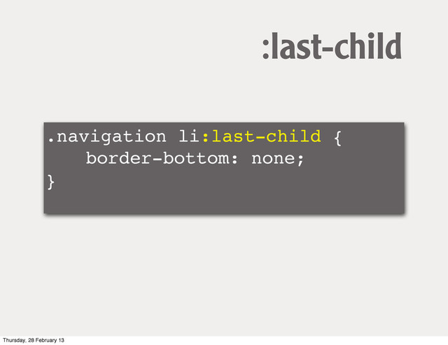 .navigation li:last-child {
! ! border-bottom: none;
}
:last-child
Thursday, 28 February 13
