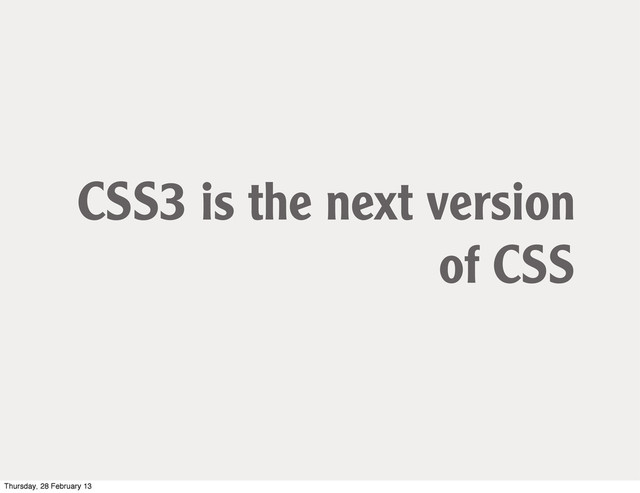 CSS3 is the next version
of CSS
Thursday, 28 February 13

