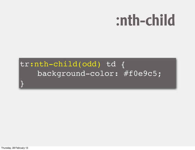 tr:nth-child(odd) td {
! ! background-color: #f0e9c5;
}
:nth-child
Thursday, 28 February 13
