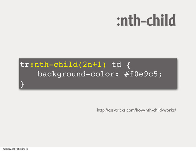 tr:nth-child(2n+1) td {
! ! background-color: #f0e9c5;
}
:nth-child
http://css-tricks.com/how-nth-child-works/
Thursday, 28 February 13
