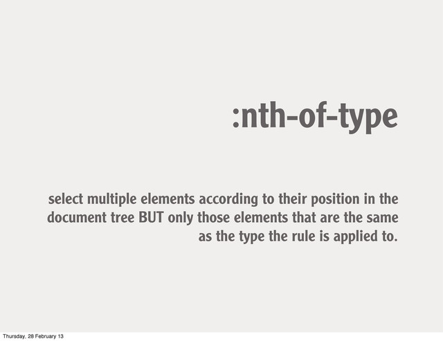 :nth-of-type
select multiple elements according to their position in the
document tree BUT only those elements that are the same
as the type the rule is applied to.
Thursday, 28 February 13
