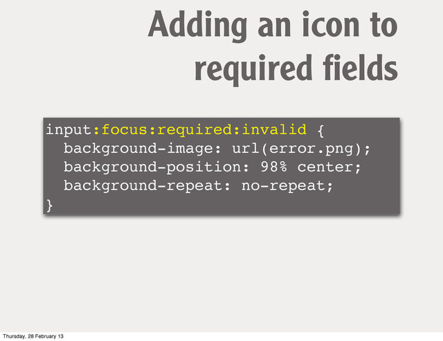 input:focus:required:invalid {
background-image: url(error.png);
background-position: 98% center;
background-repeat: no-repeat;
}
Adding an icon to
required ﬁelds
Thursday, 28 February 13
