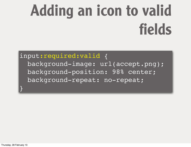 input:required:valid {
background-image: url(accept.png);
background-position: 98% center;
background-repeat: no-repeat;
}
Adding an icon to valid
ﬁelds
Thursday, 28 February 13
