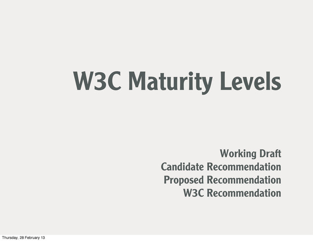W3C Maturity Levels
Working Draft
Candidate Recommendation
Proposed Recommendation
W3C Recommendation
Thursday, 28 February 13
