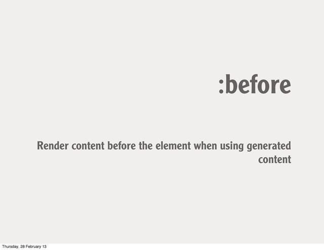 :before
Render content before the element when using generated
content
Thursday, 28 February 13
