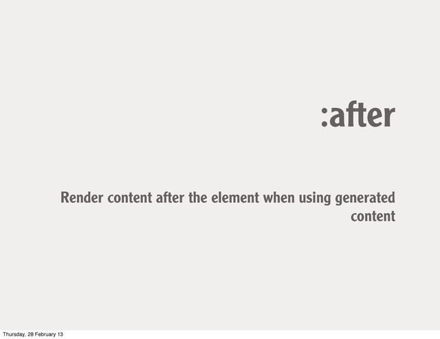 :after
Render content after the element when using generated
content
Thursday, 28 February 13
