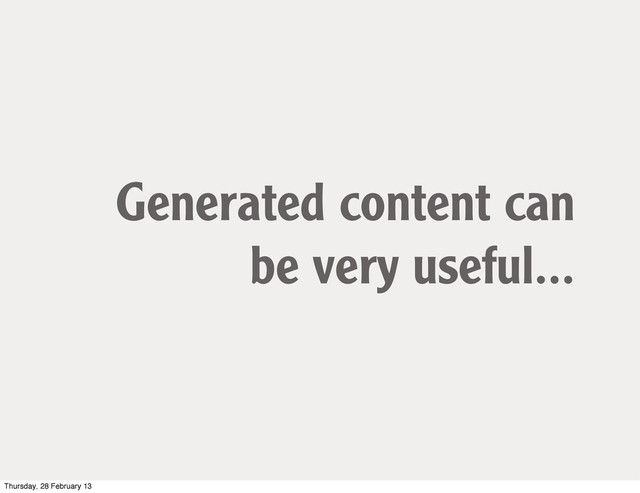 Generated content can
be very useful...
Thursday, 28 February 13
