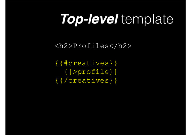 Top-level template
<h2>Profiles</h2>
!
{{#creatives}}
{{>profile}}
{{/creatives}}
