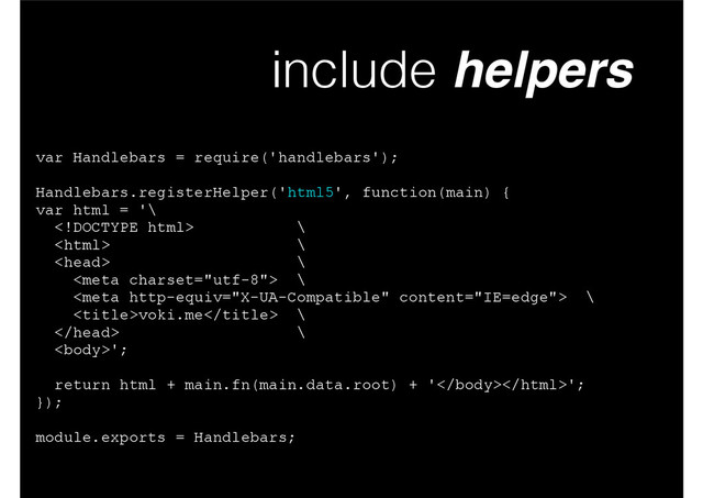include helpers
var Handlebars = require('handlebars');
!
Handlebars.registerHelper('html5', function(main) {
var html = '\
 \
 \
 \
 \
 \
voki.me \
 \
';
!
return html + main.fn(main.data.root) + '';
});
!
module.exports = Handlebars;
