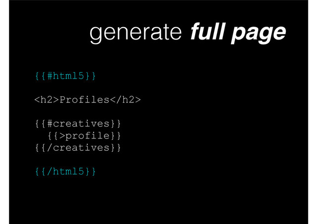 generate full page
{{#html5}}
!
<h2>Profiles</h2>
!
{{#creatives}}
{{>profile}}
{{/creatives}}
!
{{/html5}}
