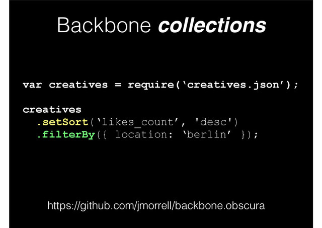 Backbone collections
var creatives = require(‘creatives.json’);
!
creatives
.setSort(‘likes_count’, 'desc')
.filterBy({ location: ‘berlin’ });
https://github.com/jmorrell/backbone.obscura
